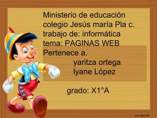 Ministerio de educación
colegio Jesús maría Pla c.
trabajo de: informática
tema: PAGINAS WEB
Pertenece a.
yaritza ortega
lyane López
grado: X1°A
 
