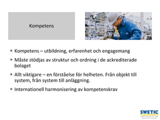 Swedtrain – en branschförening inom Teknikföretagens Branschgrupper
 Kompetens – utbildning, erfarenhet och engagemang
 Måste stödjas av struktur och ordning i de ackrediterade
bolaget
 Allt viktigare – en förståelse för helheten. Från objekt till
system, från system till anläggning.
 Internationell harmonisering av kompetenskrav
5
Kompetens
 