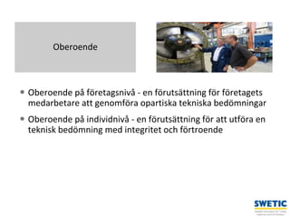 Swedtrain – en branschförening inom Teknikföretagens Branschgrupper
 Oberoende på företagsnivå - en förutsättning för företagets
medarbetare att genomföra opartiska tekniska bedömningar
 Oberoende på individnivå - en förutsättning för att utföra en
teknisk bedömning med integritet och förtroende
6
Oberoende
 