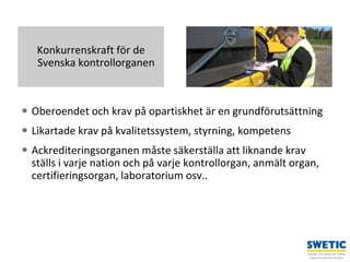 Swedtrain – en branschförening inom Teknikföretagens Branschgrupper
 Oberoendet och krav på opartiskhet är en grundförutsättning
 Likartade krav på kvalitetssystem, styrning, kompetens
 Ackrediteringsorganen måste säkerställa att liknande krav
ställs i varje nation och på varje kontrollorgan, anmält organ,
certifieringsorgan, laboratorium osv..
7
Konkurrenskraft för de
Svenska kontrollorganen
 