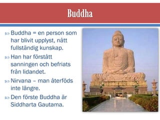  Buddha    = en person som
  har blivit upplyst, nått
  fullständig kunskap.
 Han har förstått
  sanningen och befriats
  från lidandet.
 Nirvana – man återföds
  inte längre.
 Den förste Buddha är
  Siddharta Gautama.
 