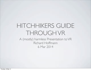 HITCHHIKERS GUIDE
THROUGHVR
A (mostly) harmless Presentation toVR
Richard Hoffmann
6 Mar 2014
Thursday, 22 May 14
 