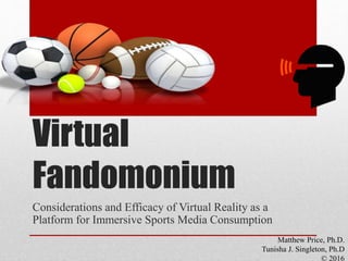 Virtual
Fandomonium
Considerations and Efficacy of Virtual Reality as a
Platform for Immersive Sports Media Consumption
Matthew Price, Ph.D.
Tunisha J. Singleton, Ph.D
© 2016
 