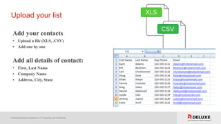 © Deluxe Enterprise Operations, LLC. Proprietary and Confidential.
Upload your list
Add your contacts
• Upload a file (XLS, .CSV)
• Add one by one
Add all details of contact:
• First, Last Name
• Company Name
• Address, City, State
 