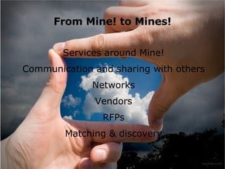 From Mine! to Mines! Services around Mine! Communication and sharing with others Networks Vendors RFPs Matching & discovery 