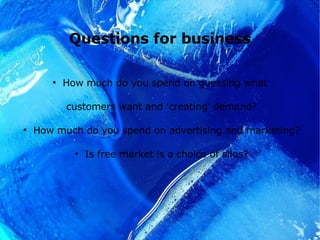 Questions for business How much do you spend on guessing what  customers want and 'creating' demand? How much do you spend on advertising and marketing? Is free market is a choice of silos? 
