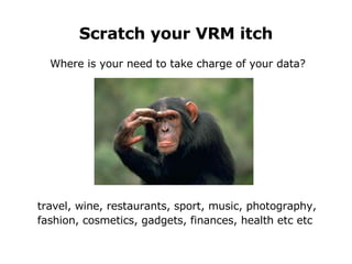 Scratch your VRM itch Where is your need to take charge of your data? travel, wine, restaurants, sport, music, photography, fashion, cosmetics, gadgets, finances, health etc etc 