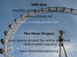VRM Hub monthly meetings in London, UK  www.vrmhub.net www.vrmhub.pbwiki.com The Mine! Project open source project for online data and relationships logistics www.themineproject.org 