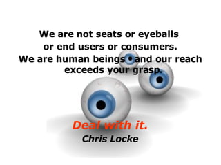 We are not seats or eyeballs  or end users or consumers. We are human beings  and our reach exceeds your grasp . Deal with it. Chris Locke 