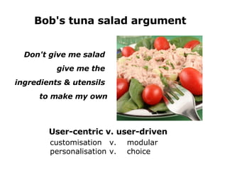 Bob's tuna salad argument User-centric v. user-driven customisation   v.  modular personalisation  v. choice Don't give me salad  give me the  ingredients & utensils  to make my own 