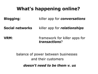 What's happening online? Blogging : killer app for  conversations Social networks killer app for  relationships VRM : framework for killer apps for  transactions ?   balance of power between businesses  and their customers doesn't need to be them v . us 