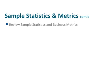 Sample Statistics & Metrics cont’d 
Review Sample Statistics and Business Metrics 
 