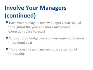Involve Your Managers 
(continued) 
Have your managers review budget versus actual 
throughout the year and make mid-course 
corrections via a forecast 
Support their budget-based management decisions 
throughout year 
This process helps managers do a better job of 
forecasting 
 