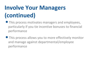 Involve Your Managers 
(continued) 
This process motivates managers and employees, 
particularly if you tie incentive bonuses to financial 
performance 
This process allows you to more effectively monitor 
and manage against departmental/employee 
performance 
 