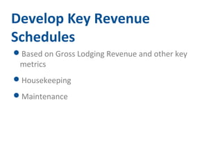 Develop Key Revenue 
Schedules 
Based on Gross Lodging Revenue and other key 
metrics 
Housekeeping 
Maintenance 
 