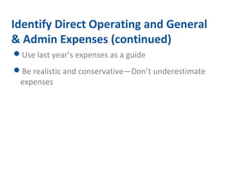 Identify Direct Operating and General 
& Admin Expenses (continued) 
Use last year’s expenses as a guide 
Be realistic and conservative—Don’t underestimate 
expenses 
 