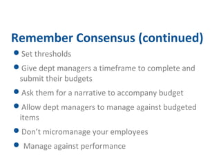 Remember Consensus (continued) 
Set thresholds 
Give dept managers a timeframe to complete and 
submit their budgets 
Ask them for a narrative to accompany budget 
Allow dept managers to manage against budgeted 
items 
Don’t micromanage your employees 
 Manage against performance 
 