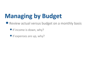Managing by Budget 
Review actual versus budget on a monthly basis 
If income is down, why? 
If expenses are up, why? 
 