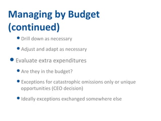 Managing by Budget 
(continued) 
Drill down as necessary 
Adjust and adapt as necessary 
Evaluate extra expenditures 
Are they in the budget? 
Exceptions for catastrophic omissions only or unique 
opportunities (CEO decision) 
Ideally exceptions exchanged somewhere else 
 