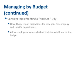 Managing by Budget 
(continued) 
Consider implementing a “Kick Off “ Day 
Unveil budget and projections for new year for company 
and specific departments 
Allow employees to see which of their ideas influenced the 
budget 
 
