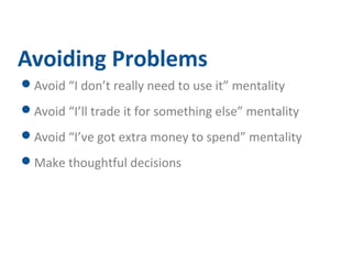 Avoiding Problems 
Avoid “I don’t really need to use it” mentality 
Avoid “I’ll trade it for something else” mentality 
Avoid “I’ve got extra money to spend” mentality 
Make thoughtful decisions 
 