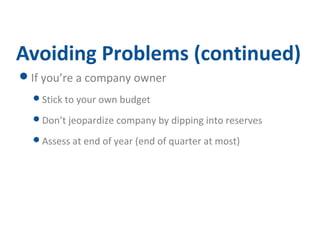 Avoiding Problems (continued) 
If you’re a company owner 
Stick to your own budget 
Don’t jeopardize company by dipping into reserves 
Assess at end of year (end of quarter at most) 
 