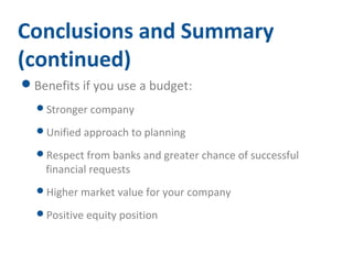 Conclusions and Summary 
(continued) 
Benefits if you use a budget: 
Stronger company 
Unified approach to planning 
Respect from banks and greater chance of successful 
financial requests 
Higher market value for your company 
Positive equity position 
 