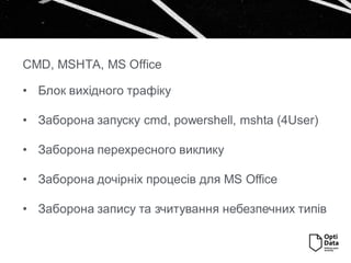 • Блок вихідного трафіку
• Заборона запуску cmd, powershell, mshta (4User)
• Заборона перехресного виклику
• Заборона дочірніх процесів для MS Office
• Заборона запису та зчитування небезпечних типів
CMD, MSHTA, MS Office
 