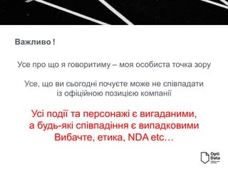 Важливо !
Усе про що я говоритиму – моя особиста точка зору
Усе, що ви сьогодні почуєте може не співпадати
із офіційною позицією компанії
Усі події та персонажі є вигаданими,
а будь-які співпадіння є випадковими
Вибачте, етика, NDA etc…
 