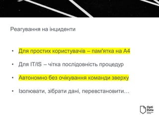 • Для простих користувачів – пам'ятка на А4
• Для IT/IS – чітка послідовність процедур
• Автономно без очікування команди зверху
• Ізолювати, зібрати дані, перевстановити…
Реагування на інциденти
 
