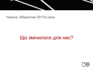 Що змінилося для нас?
Україна. Кібератаки 2017го року
 
