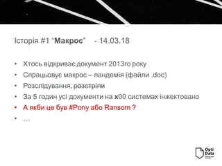 Історія #1 “Макрос” - 14.03.18
• Хтось відкриває документ 2013го року
• Спрацьовує макрос – пандемія (файли .doc)
• Розслідування, розстріли
• За 5 годин усі документи на х00 системах інжектовано
• А якби це був #Pony або Ransom ?
• …
 
