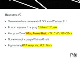 Висновки #2
• Оновлення/виправлення MS Office та Windows ! ! !
• Блок створення / запуску C:Users***.exe
• Контроль/блок WSH, PowerShell, HTA, CMD, MS Office
• Посилена фільтрація Web та Email
• Відмова від RTF, макросів, JRE, Flash
 