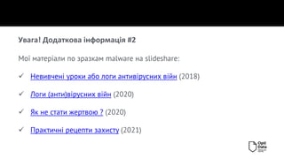 Увага! Додаткова інформація #2
Мої матеріали по зразкам malware на slideshare:
✓ Невивчені уроки або логи антивірусних війн (2018)
✓ Логи (анти)вірусних війн (2020)
✓ Як не стати жертвою ? (2020)
✓ Практичні рецепти захисту (2021)
 