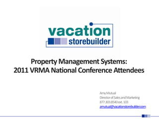 Property Management Systems:2011 VRMA National Conference Attendees Amy Mutual Director of Sales and Marketing 877.303.8540 ext. 103 amutual@vacationstorebuilder.com 