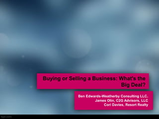 Buying or Selling a Business: What's the 
Big Deal? 
Ben Edwards-Weatherby Consulting LLC. 
James Olin, C2G Advisors, LLC 
Cori Davies, Resort Realty 
 