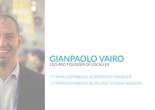 GIANPAOLO VAIROCEO AND FOUNDER OF LOCALLER
+7 YEARS EXPERIENCE AS PROPERTY MANAGER
+5 YEARS EXPERIENCE AS ONLINE TOURISM ADVISOR
 
