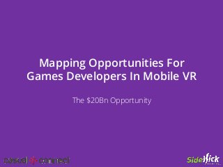 Mapping Opportunities For
Games Developers In Mobile VR
The $20Bn Opportunity
 