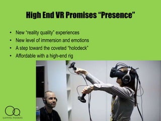 High End VR Promises “Presence”
• New “reality quality” experiences
• New level of immersion and emotions
• A step toward the coveted “holodeck”
• Affordable with a high-end rig
 