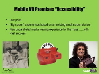Mobile VR Promises “Accessibility”
• Low price
• “Big screen” experiences based on an existing small screen device
• New unparalleled media viewing experience for the mass……with
Past success
 