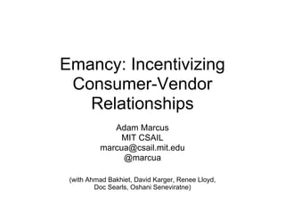 Emancy: Incentivizing
 Consumer-Vendor
   Relationships
             Adam Marcus
               MIT CSAIL
          marcua@csail.mit.edu
               @marcua

 (with Ahmad Bakhiet, David Karger, Renee Lloyd,
         Doc Searls, Oshani Seneviratne)
 