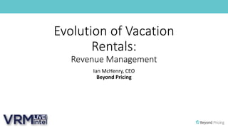 Evolution of Vacation
Rentals:
Revenue Management
Ian McHenry, CEO
Beyond Pricing
 