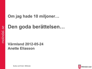 Om jag hade 10 miljoner…

             Den goda berättelsen…
molndal.se




             Värmland 2012-05-24
             Anette Eliasson



               Kultur och Fritid - Bibliotek
 