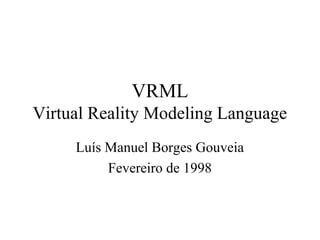 VRML
Virtual Reality Modeling Language
Luís Manuel Borges Gouveia
Fevereiro de 1998
 