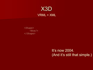 X3D
VRML + XML
<Shape>
<Box/>
</Shape>
It’s now 2004.
(And it’s still that simple.)
 