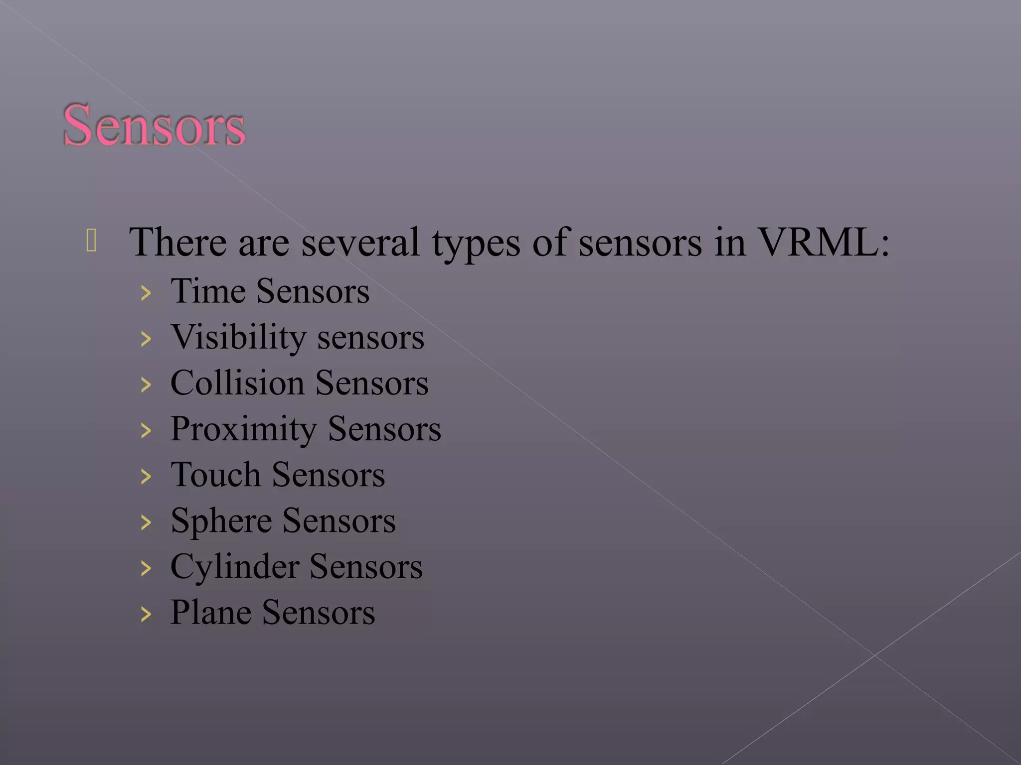  There are several types of sensors in VRML:
› Time Sensors
› Visibility sensors
› Collision Sensors
› Proximity Sensors
› Touch Sensors
› Sphere Sensors
› Cylinder Sensors
› Plane Sensors
 