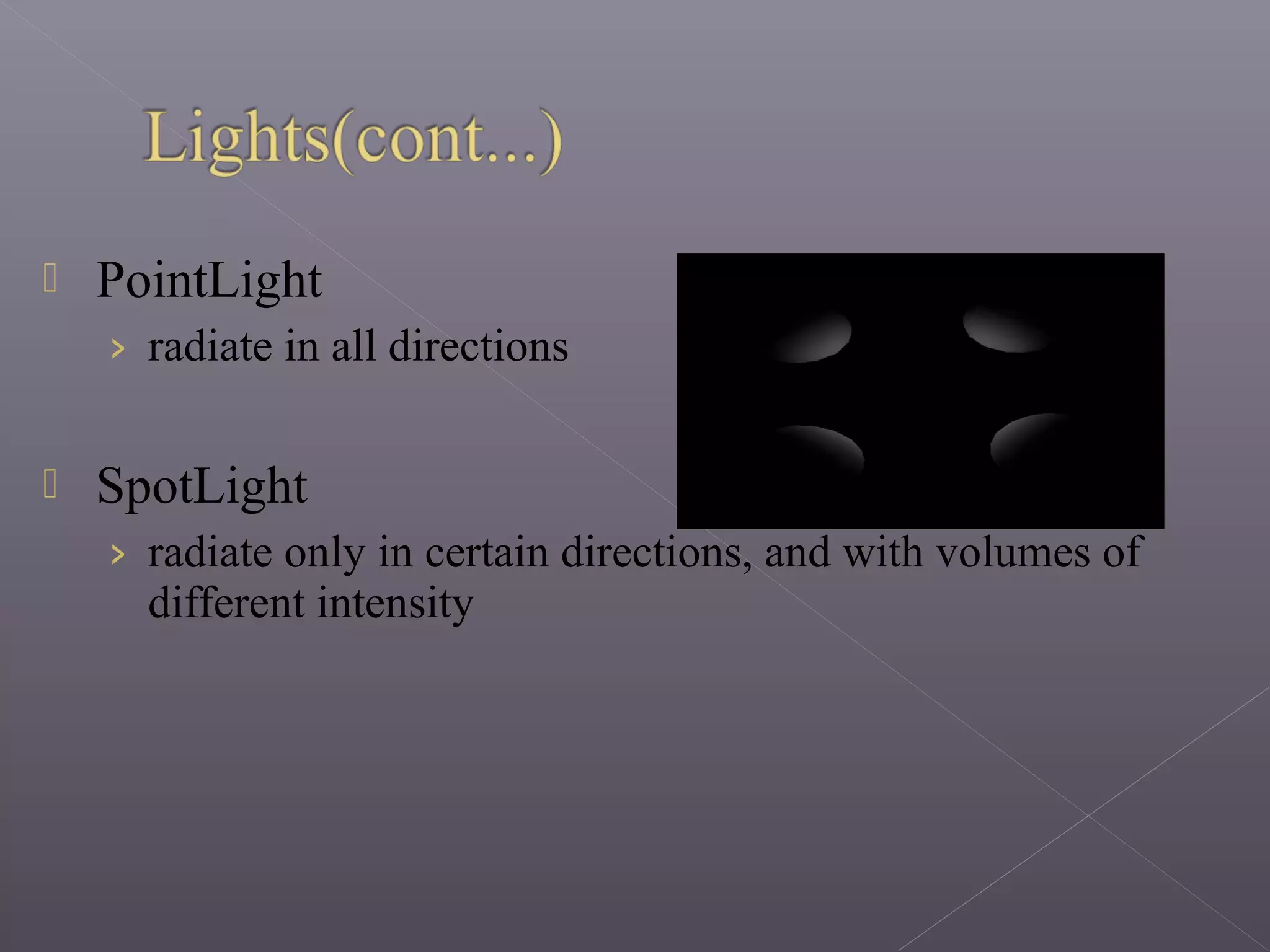  PointLight
› radiate in all directions
 SpotLight
› radiate only in certain directions, and with volumes of
different intensity
 