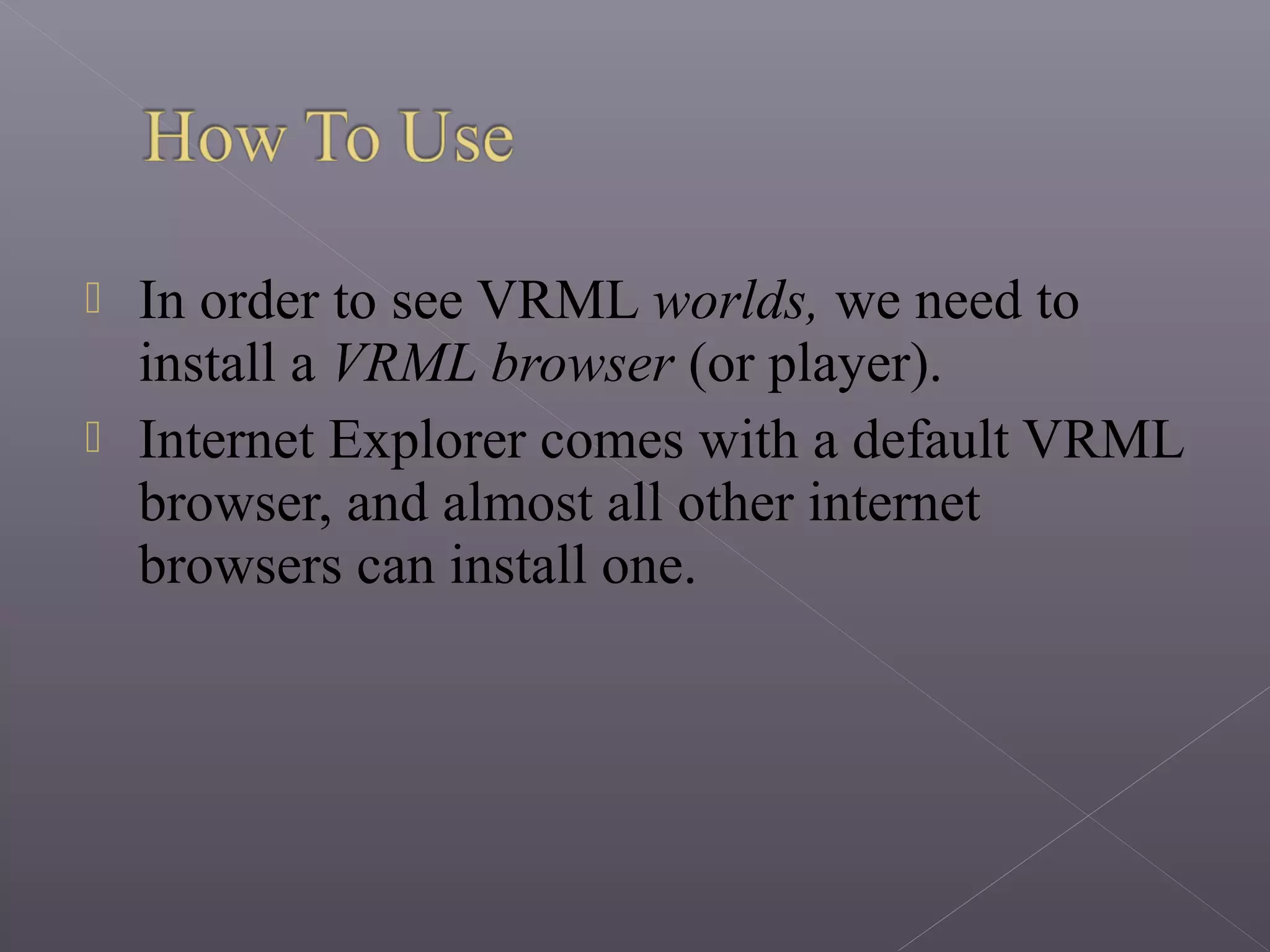  In order to see VRML worlds, we need to
install a VRML browser (or player).
 Internet Explorer comes with a default VRML
browser, and almost all other internet
browsers can install one.
 