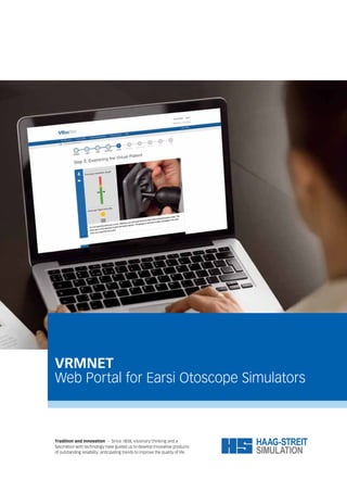 VRMNET
Web Portal for Earsi Otoscope Simulators
Tradition and innovation – Since 1858, visionary thinking and a
fascination with technology have guided us to develop innovative products
of outstanding reliability: anticipating trends to improve the quality of life.
 