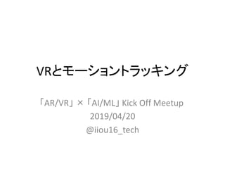 VRとモーショントラッキング
「AR/VR」 × 「AI/ML」 Kick Off Meetup
2019/04/20
@iiou16_tech
 